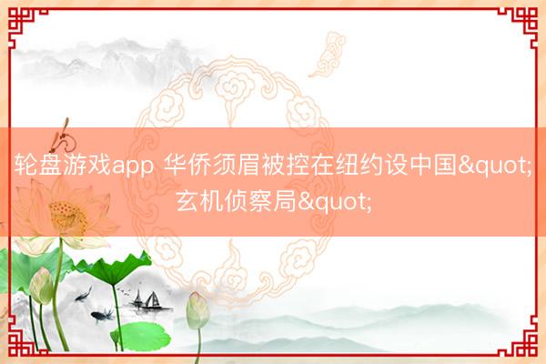 轮盘游戏app 华侨须眉被控在纽约设中国"玄机侦察局"