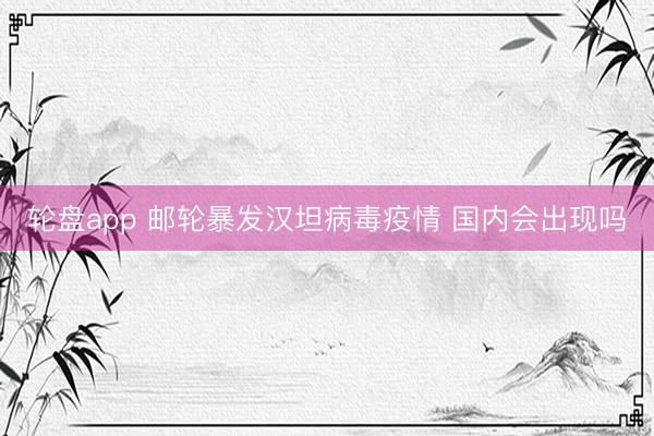 轮盘app 邮轮暴发汉坦病毒疫情 国内会出现吗