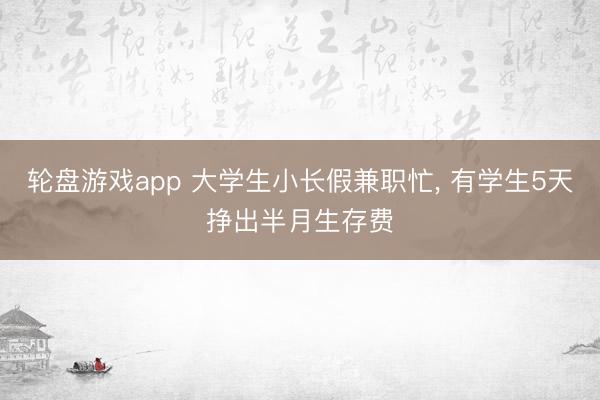 轮盘游戏app 大学生小长假兼职忙， 有学生5天挣出半月生存费