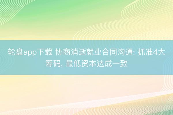轮盘app下载 协商消逝就业合同沟通: 抓准4大筹码， 最低资本达成一致