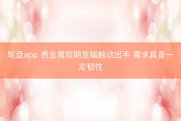 轮盘app 贵金属短期宽幅触动出手 需求具备一定韧性