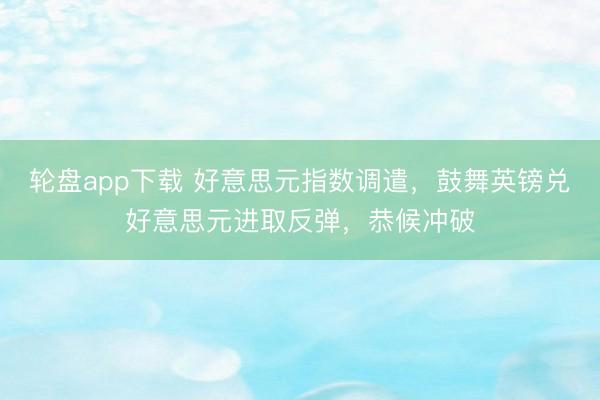 轮盘app下载 好意思元指数调遣，鼓舞英镑兑好意思元进取反弹，恭候冲破