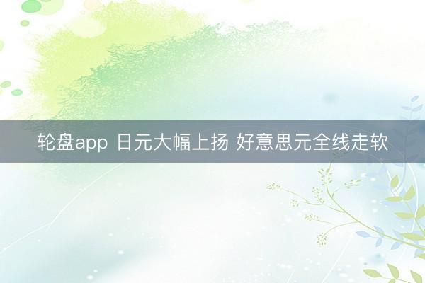 轮盘app 日元大幅上扬 好意思元全线走软