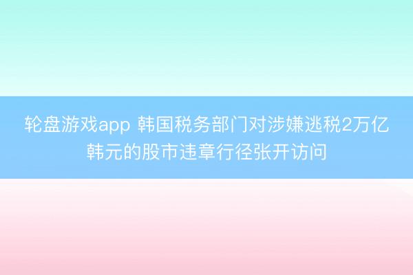 轮盘游戏app 韩国税务部门对涉嫌逃税2万亿韩元的股市违章行径张开访问