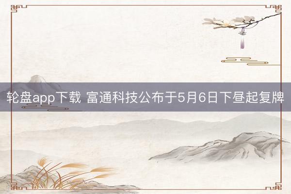轮盘app下载 富通科技公布于5月6日下昼起复牌