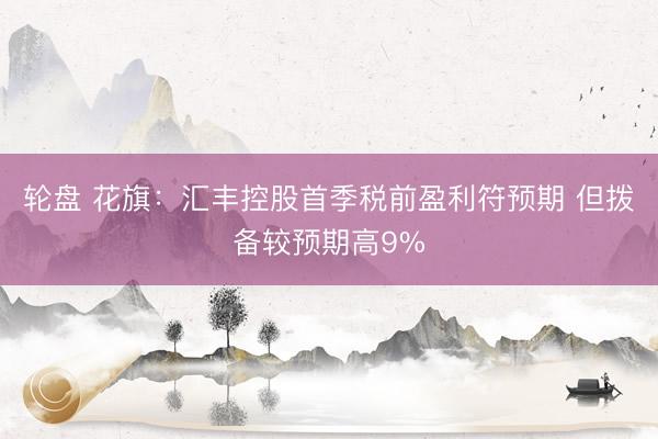 轮盘 花旗：汇丰控股首季税前盈利符预期 但拨备较预期高9%