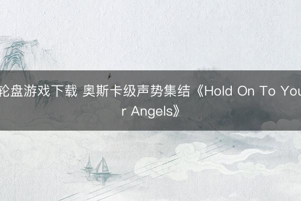 轮盘游戏下载 奥斯卡级声势集结《Hold On To Your Angels》