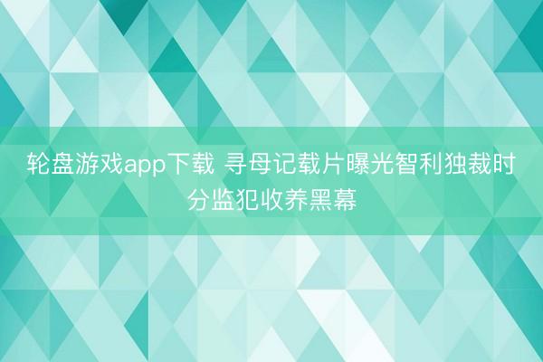 轮盘游戏app下载 寻母记载片曝光智利独裁时分监犯收养黑幕
