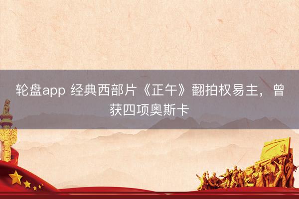 轮盘app 经典西部片《正午》翻拍权易主，曾获四项奥斯卡