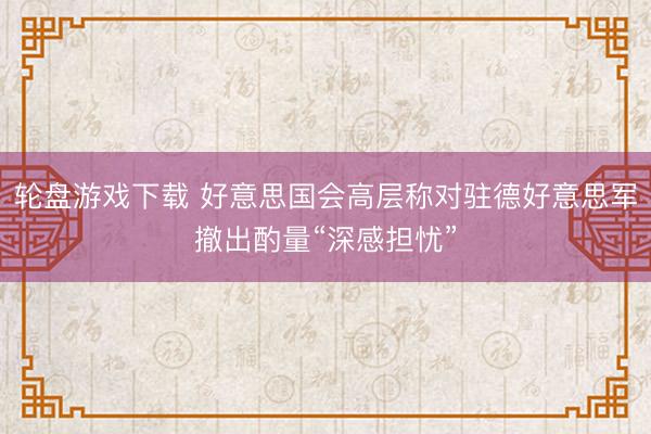 轮盘游戏下载 好意思国会高层称对驻德好意思军撤出酌量“深感担忧”