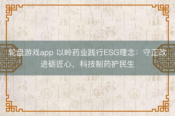 轮盘游戏app 以岭药业践行ESG理念：守正改进砺匠心，科技制药护民生