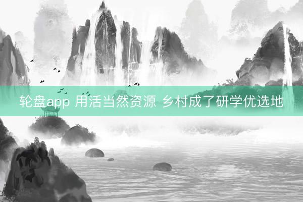 轮盘app 用活当然资源 乡村成了研学优选地