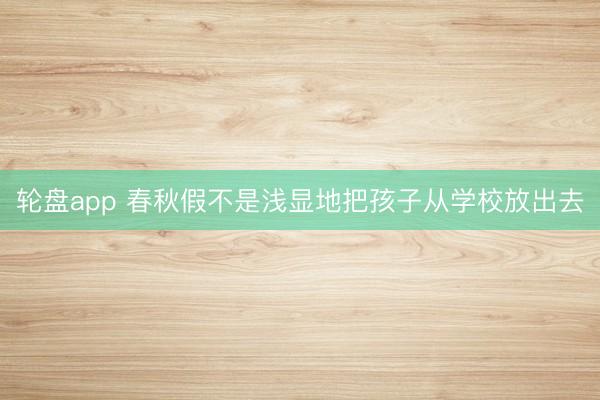 轮盘app 春秋假不是浅显地把孩子从学校放出去