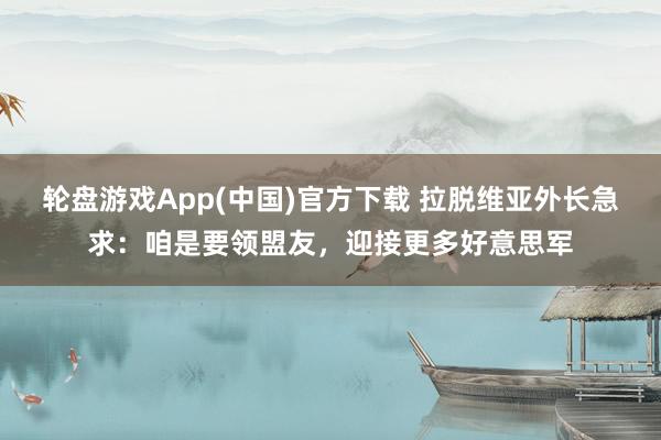 轮盘游戏App(中国)官方下载 拉脱维亚外长急求：咱是要领盟友，迎接更多好意思军
