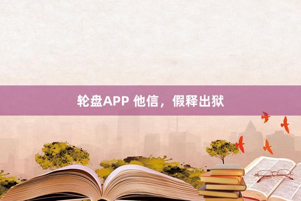 轮盘APP 他信，假释出狱