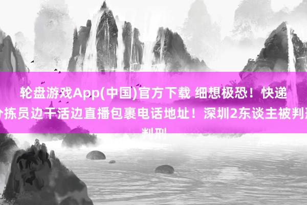 轮盘游戏App(中国)官方下载 细想极恐！快递分拣员边干活边直播包裹电话地址！深圳2东谈主被判刑