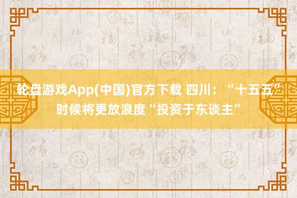 轮盘游戏App(中国)官方下载 四川：“十五五”时候将更放浪度“投资于东谈主”