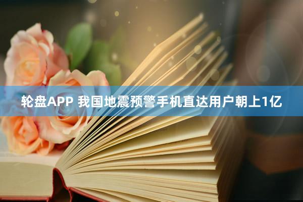 轮盘APP 我国地震预警手机直达用户朝上1亿