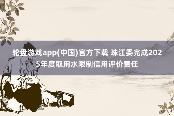 轮盘游戏app(中国)官方下载 珠江委完成2025年度取用水限制信用评价责任