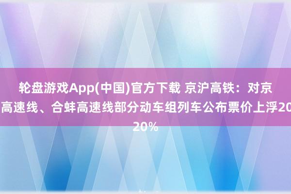 轮盘游戏App(中国)官方下载 京沪高铁:对京沪高速线、合蚌高速线部分动车组列车公布票价上浮20%