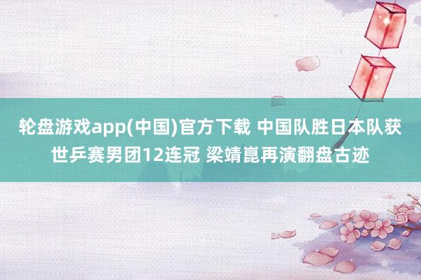 轮盘游戏app(中国)官方下载 中国队胜日本队获世乒赛男团12连冠 梁靖崑再演翻盘古迹