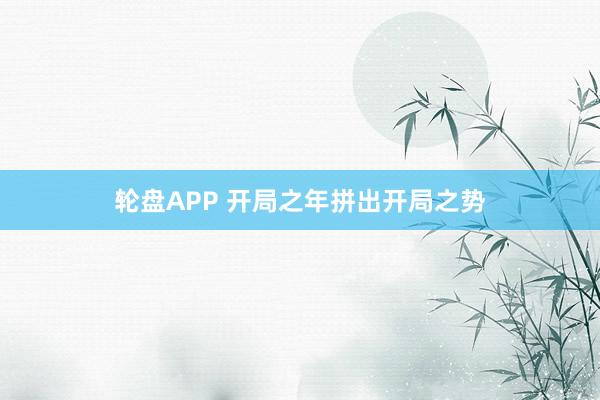 轮盘APP 开局之年拼出开局之势