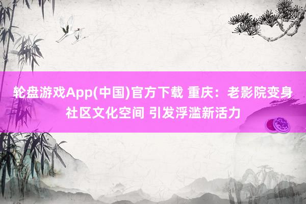 轮盘游戏App(中国)官方下载 重庆：老影院变身社区文化空间 引发浮滥新活力