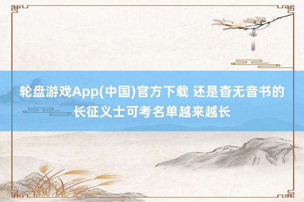 轮盘游戏App(中国)官方下载 还是杳无音书的长征义士可考名单越来越长