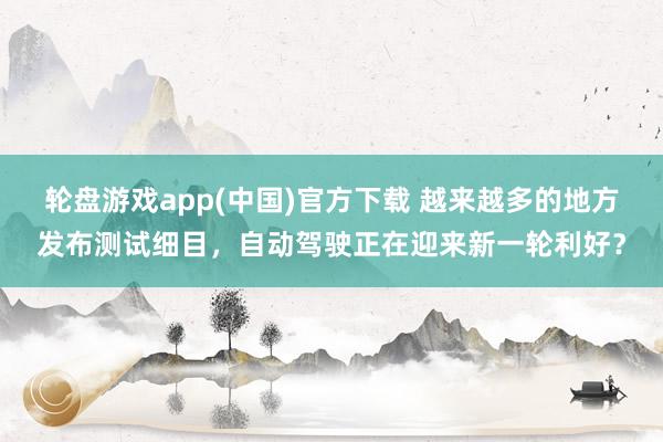 轮盘游戏app(中国)官方下载 越来越多的地方发布测试细目，自动驾驶正在迎来新一轮利好？