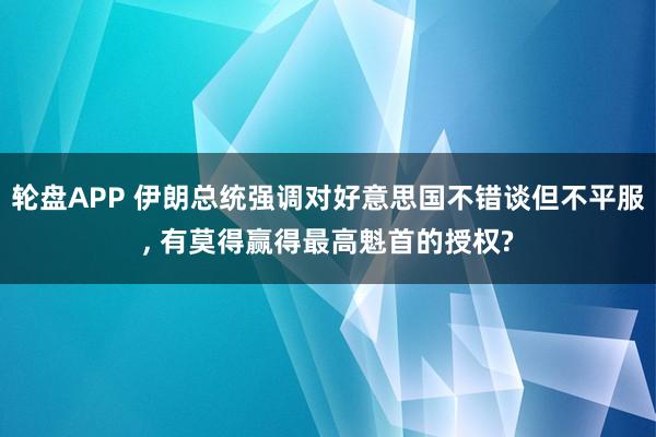 轮盘APP 伊朗总统强调对好意思国不错谈但不平服， 有莫得赢得最高魁首的授权?
