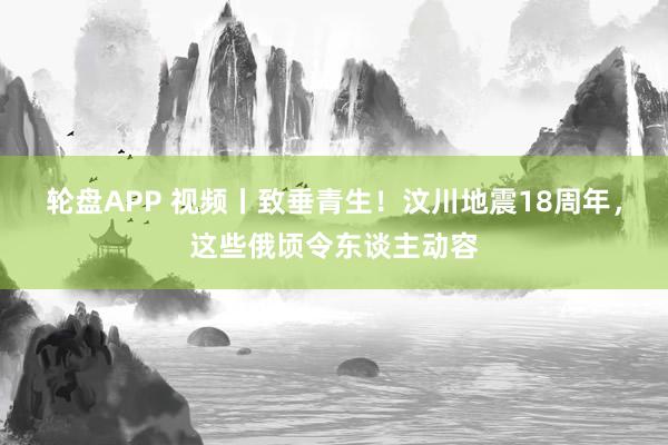轮盘APP 视频丨致垂青生！汶川地震18周年，这些俄顷令东谈主动容