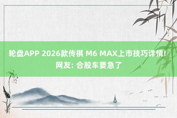 轮盘APP 2026款传祺 M6 MAX上市技巧详情! 网友: 合股车要急了