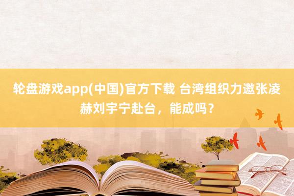 轮盘游戏app(中国)官方下载 台湾组织力邀张凌赫刘宇宁赴台，能成吗？