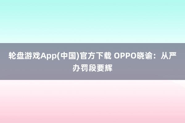 轮盘游戏App(中国)官方下载 OPPO晓谕：从严办罚段要辉