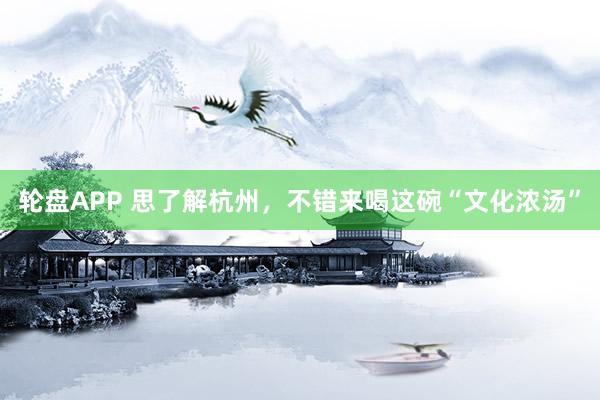 轮盘APP 思了解杭州，不错来喝这碗“文化浓汤”