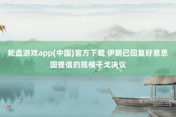 轮盘游戏app(中国)官方下载 伊朗已回复好意思国提倡的规模干戈决议