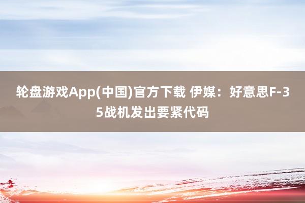 轮盘游戏App(中国)官方下载 伊媒：好意思F-35战机发出要紧代码