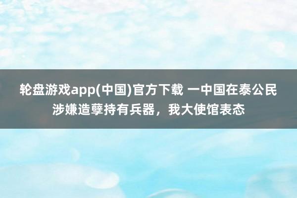 轮盘游戏app(中国)官方下载 一中国在泰公民涉嫌造孽持有兵器，我大使馆表态