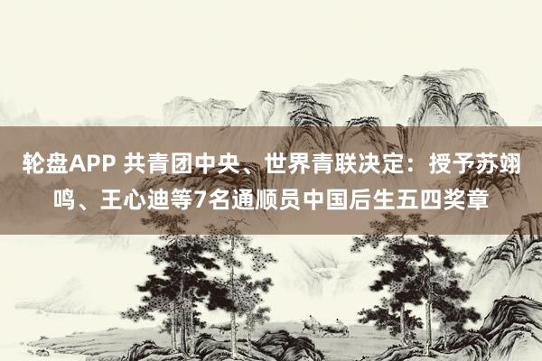 轮盘APP 共青团中央、世界青联决定：授予苏翊鸣、王心迪等7名通顺员中国后生五四奖章