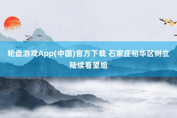 轮盘游戏App(中国)官方下载 石家庄裕华区树立陆续看望组