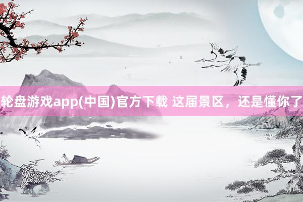 轮盘游戏app(中国)官方下载 这届景区，还是懂你了