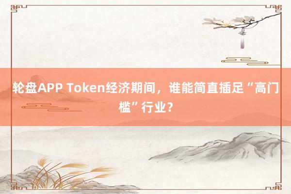 轮盘APP Token经济期间，谁能简直插足“高门槛”行业？