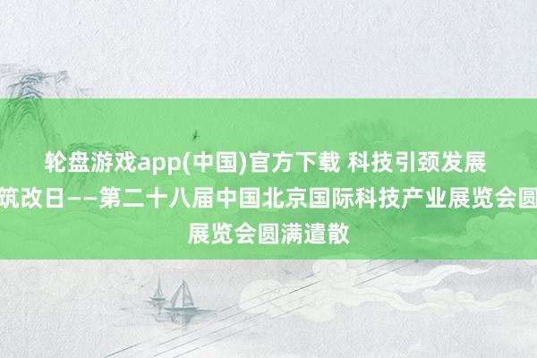 轮盘游戏app(中国)官方下载 科技引颈发展 转换构筑改日——第二十八届中国北京国际科技产业展览会圆满遣散