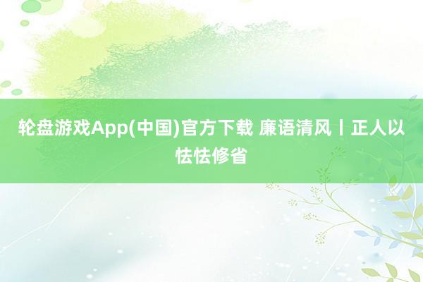 轮盘游戏App(中国)官方下载 廉语清风丨正人以怯怯修省