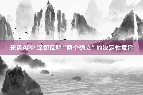 轮盘APP 深切瓦解“两个确立”的决定性意旨