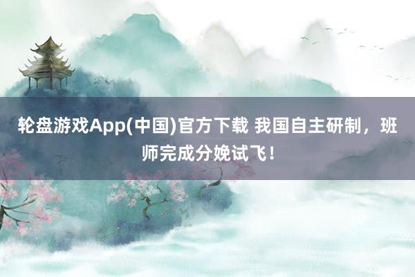 轮盘游戏App(中国)官方下载 我国自主研制，班师完成分娩试飞！