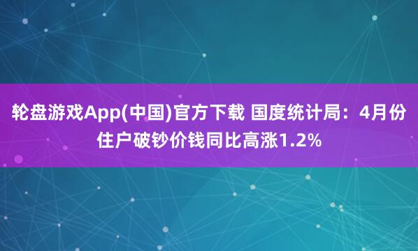 轮盘游戏App(中国)官方下载 国度统计局：4月份住户破钞价钱同比高涨1.2%