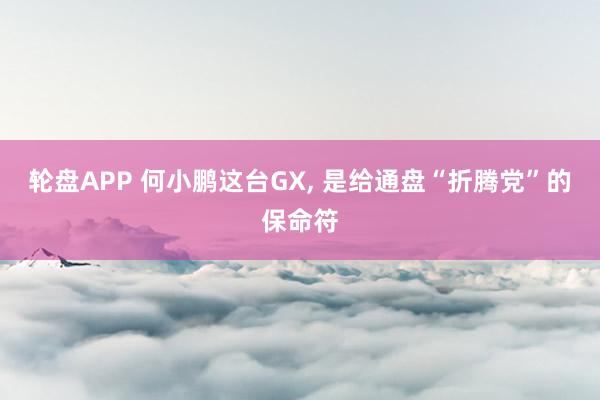 轮盘APP 何小鹏这台GX， 是给通盘“折腾党”的保命符