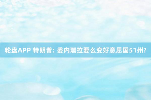 轮盘APP 特朗普: 委内瑞拉要么变好意思国51州?