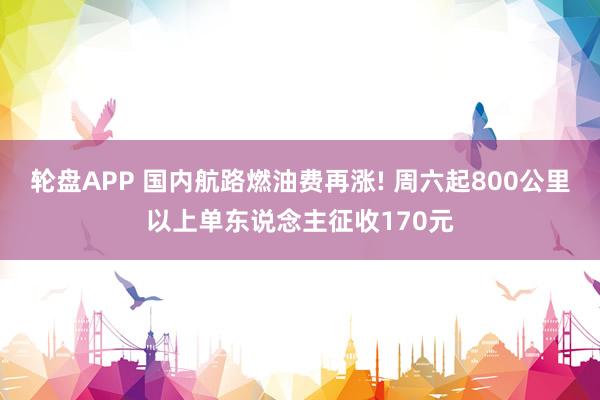 轮盘APP 国内航路燃油费再涨! 周六起800公里以上单东说念主征收170元